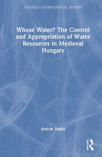 Whose Water? The Control and Appropriation of Water Resources in Medieval Hungary.