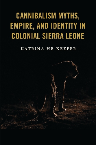 Cannibalism Myths, Empire, and Identity in Colonial Sierra Leone.