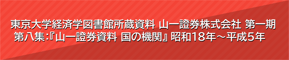 東京大学経済学図書館所蔵資料 山一證券株式会社 第一期 第八集：『山一證券資料 国の機関』 昭和18年～平成5年