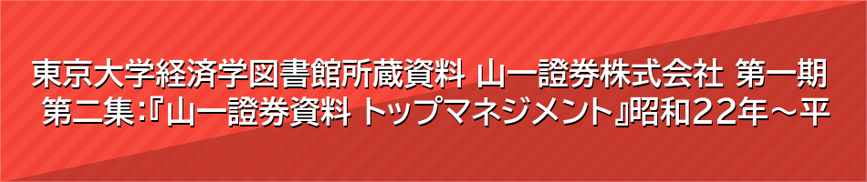 東京大学経済学図書館所蔵資料 山一證券株式会社 第一期 第二集：『山一證券資料 トップマネジメント』昭和22年～平成9年